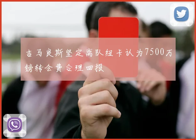 吉马良斯坚定离队纽卡认为7500万镑转会费合理回报