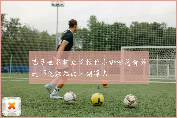 巴萨世界杯后将报价小蜘蛛总价或达15亿欧元的计划曝光