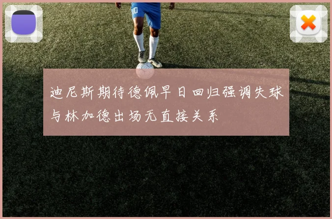 迪尼斯期待德佩早日回归强调失球与林加德出场无直接关系