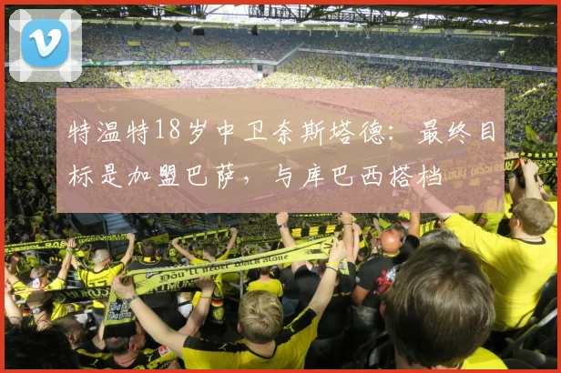 特温特18岁中卫奈斯塔德：最终目标是加盟巴萨，与库巴西搭档