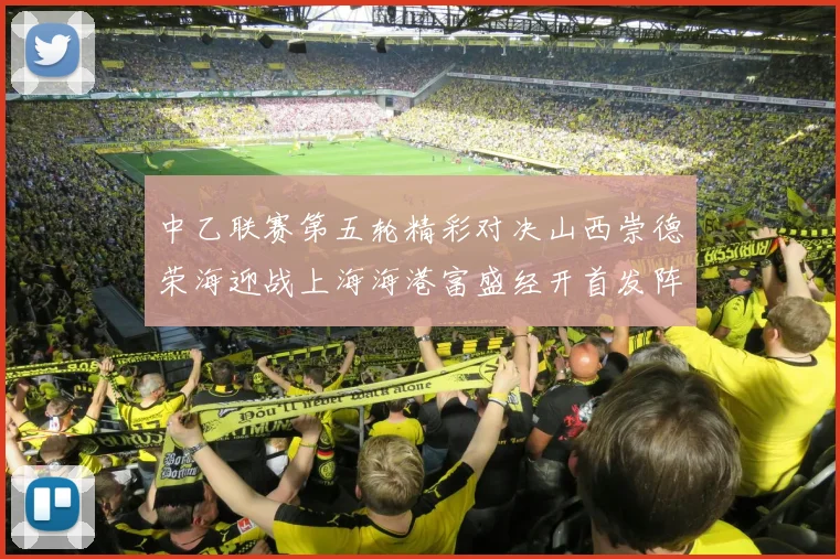 中乙联赛第五轮精彩对决山西崇德荣海迎战上海海港富盛经开首发阵容揭晓