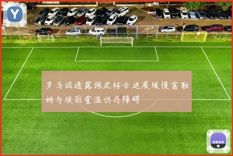 罗马诺透露佩皮转会进展缓慢富勒姆与埃因霍温仍存障碍
