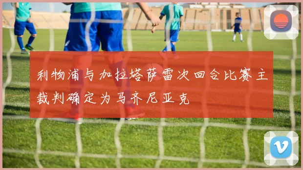 利物浦与加拉塔萨雷次回合比赛主裁判确定为马齐尼亚克