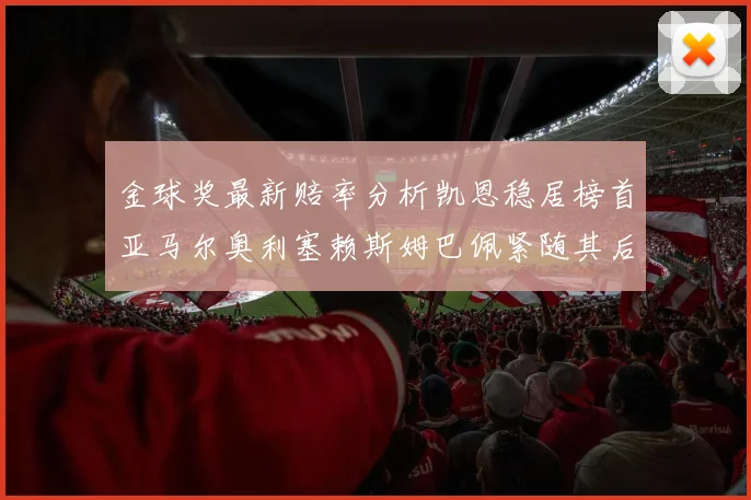 金球奖最新赔率分析凯恩稳居榜首亚马尔奥利塞赖斯姆巴佩紧随其后