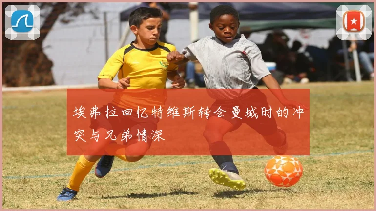 埃弗拉回忆特维斯转会曼城时的冲突与兄弟情深