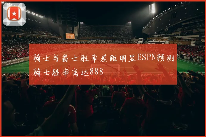 骑士与爵士胜率差距明显ESPN预测骑士胜率高达888