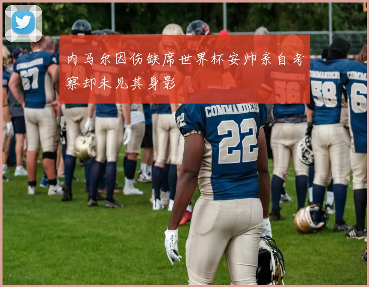 内马尔因伤缺席世界杯安帅亲自考察却未见其身影