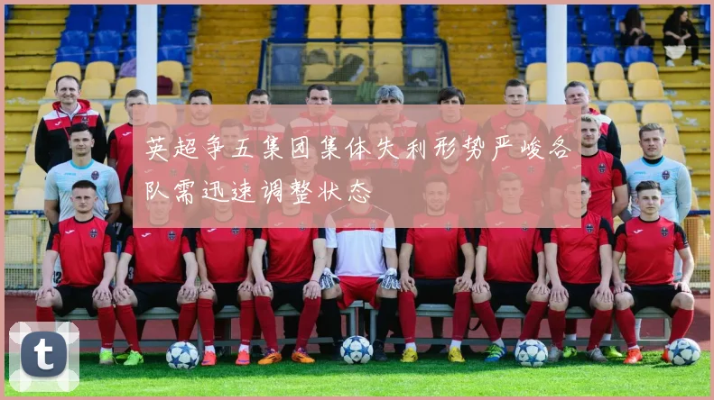 英超争五集团集体失利形势严峻各队需迅速调整状态