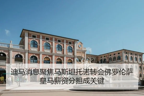 迪马消息聚焦马斯坦托诺转会佛罗伦萨 皇马薪资分担成关键
