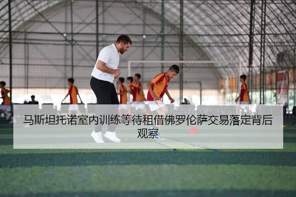 马斯坦托诺室内训练等待租借佛罗伦萨交易落定背后观察