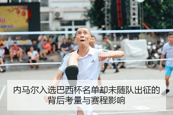 内马尔入选巴西杯名单却未随队出征的背后考量与赛程影响
