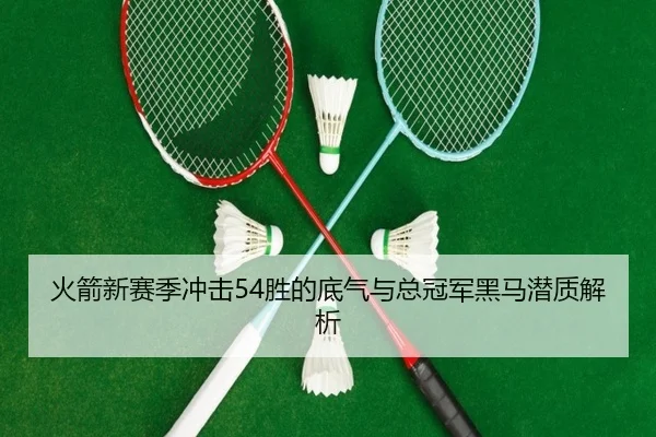 火箭新赛季冲击54胜的底气与总冠军黑马潜质解析